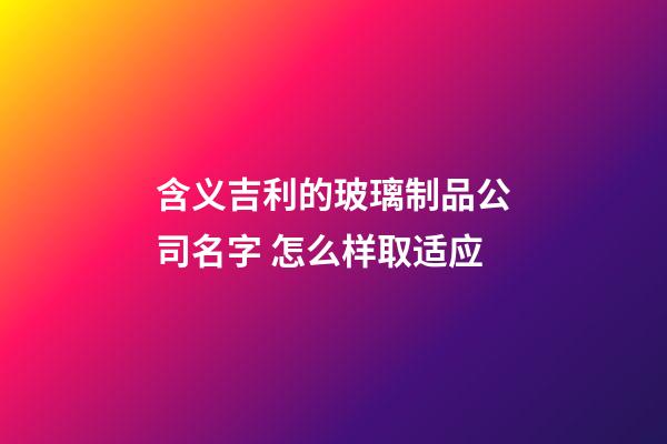 含义吉利的玻璃制品公司名字 怎么样取适应-第1张-公司起名-玄机派